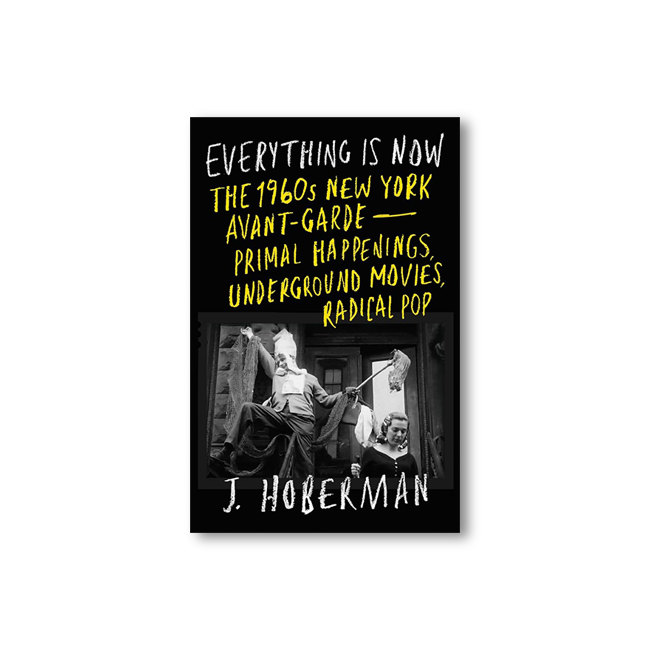 Everything Is Now: The 1960s New York Avant-Garde—Primal Happenings, Underground Movies, Radical Pop