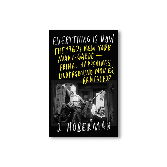 Everything Is Now: The 1960s New York Avant-Garde—Primal Happenings, Underground Movies, Radical Pop